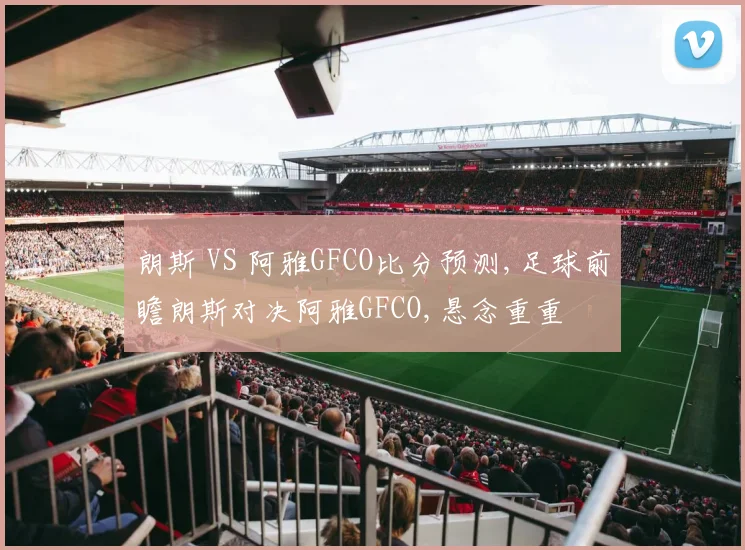 朗斯 VS 阿雅GFCO比分预测,足球前瞻朗斯对决阿雅GFCO,悬念重重