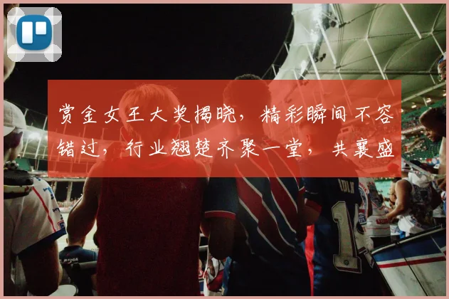 赏金女王大奖揭晓，精彩瞬间不容错过，行业翘楚齐聚一堂，共襄盛举，见证荣耀时刻