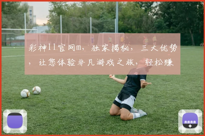 彩神ll官网m，独家揭秘，三大优势，让您体验非凡游戏之旅，轻松赚钱
