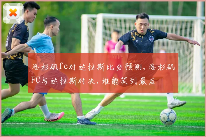 洛杉矶fc对达拉斯比分预测,洛杉矶FC与达拉斯对决,谁能笑到最后