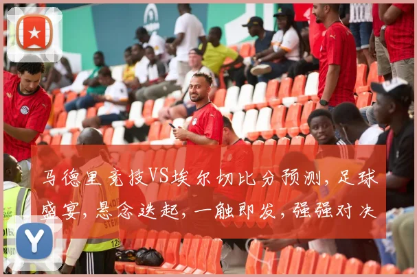 马德里竞技VS埃尔切比分预测,足球盛宴,悬念迭起,一触即发,强强对决