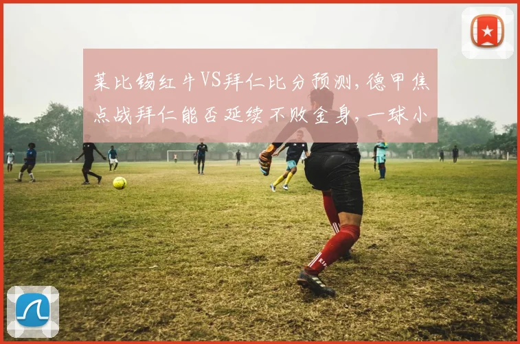 莱比锡红牛VS拜仁比分预测,德甲焦点战拜仁能否延续不败金身,一球小胜