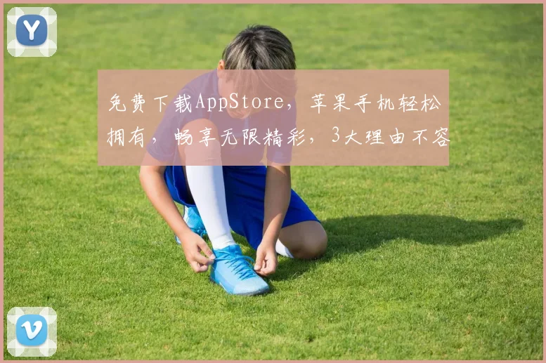 免费下载AppStore，苹果手机轻松拥有，畅享无限精彩，3大理由不容错过，不容错过