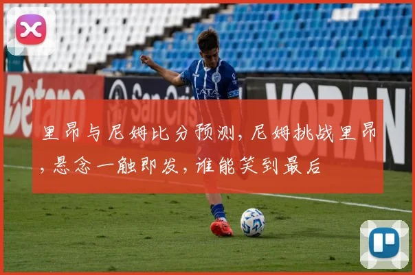 里昂与尼姆比分预测,尼姆挑战里昂,悬念一触即发,谁能笑到最后